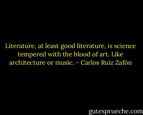 Literature, at least good literature, is science tempered with the blood of art. Like architecture or music. - Carlos Ruiz Zafón
