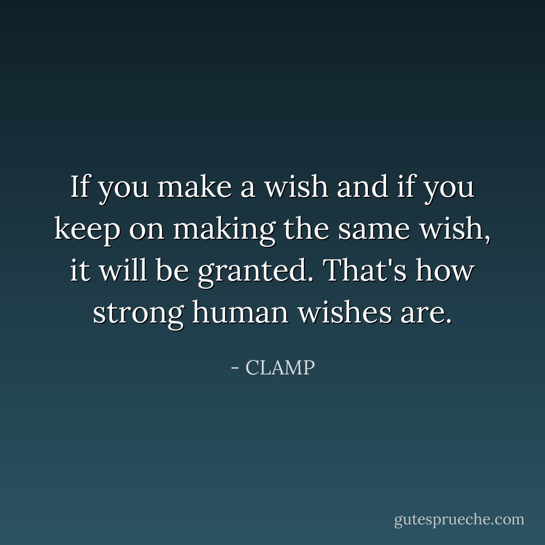 If you make a wish and if you keep on making the same wish, it will be granted. That's how strong human wishes are. - CLAMP