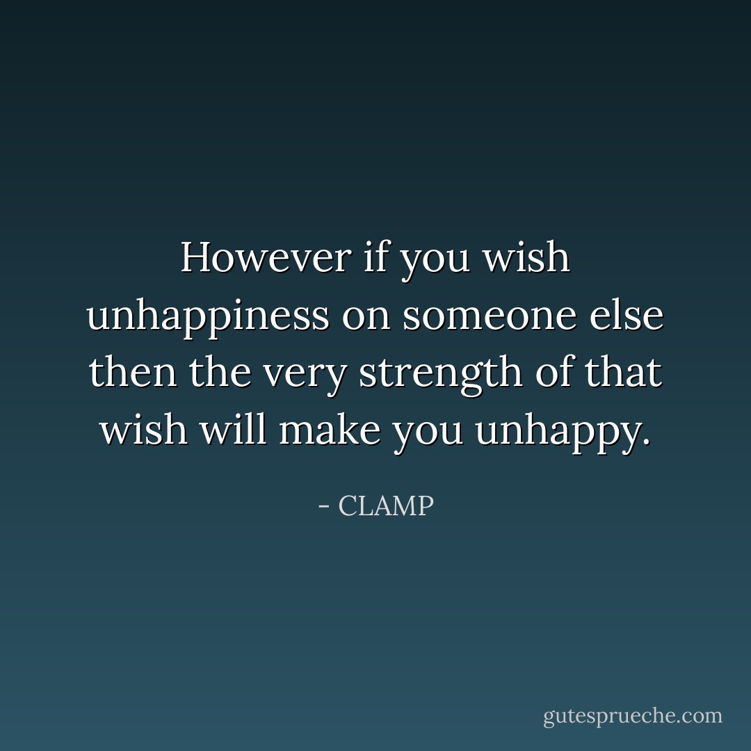 However if you wish unhappiness on someone else then the very strength of that wish will make you unhappy. - CLAMP