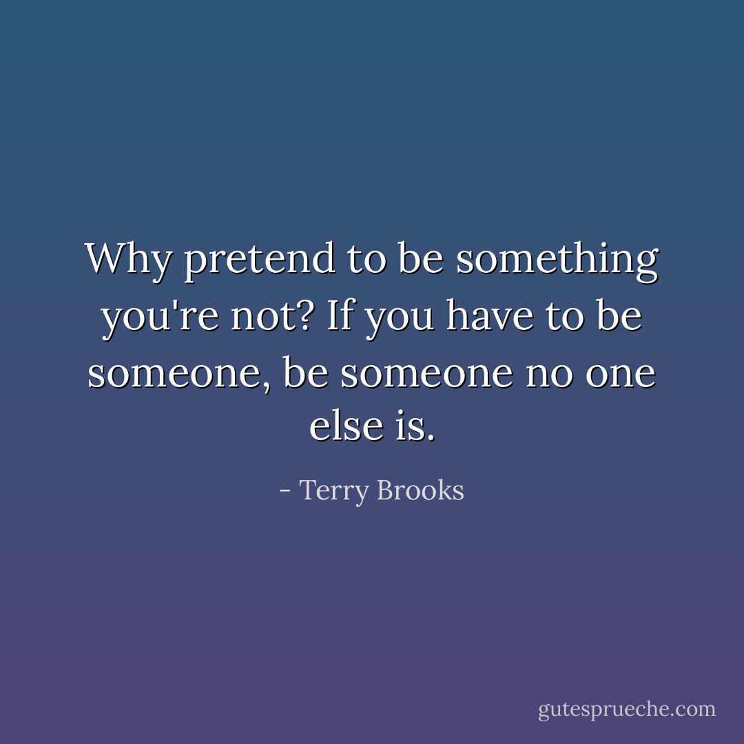Why pretend to be something you're not? If you have to be someone, be someone no one else is. - Terry Brooks