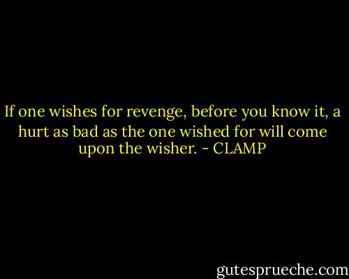 If one wishes for revenge, before you know it, a hurt as bad as the one wished for will come upon the wisher. - CLAMP