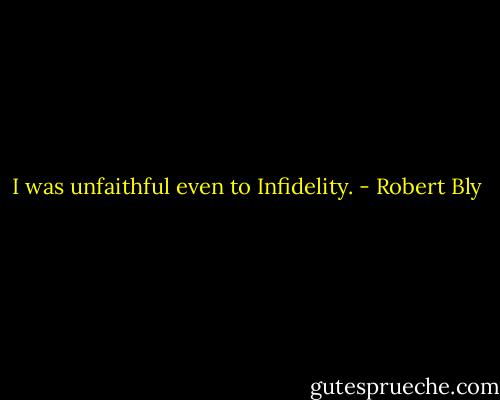 I was unfaithful even to Infidelity. - Robert Bly