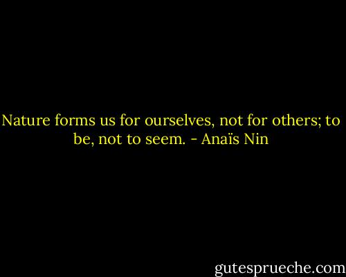 Nature forms us for ourselves, not for others; to be, not to seem. - Anaïs Nin