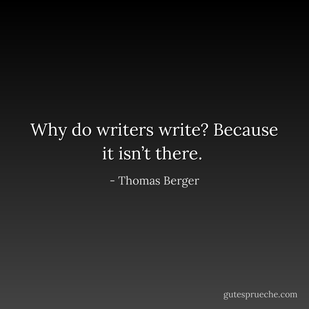 Why do writers write? Because it isn’t there.  - Thomas Berger