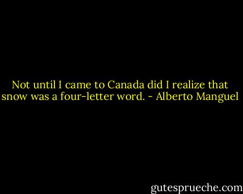 Not until I came to Canada did I realize that snow was a four-letter word. - Alberto Manguel