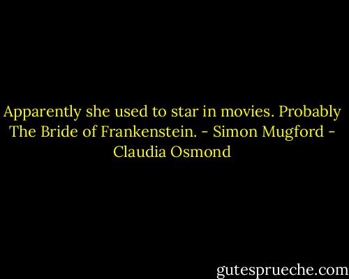 Apparently she used to star in movies.<br />Probably The Bride of Frankenstein. - Simon Mugford - Claudia Osmond