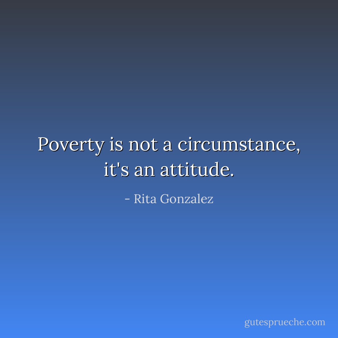 Poverty is not a circumstance, it's an attitude. - Rita Gonzalez