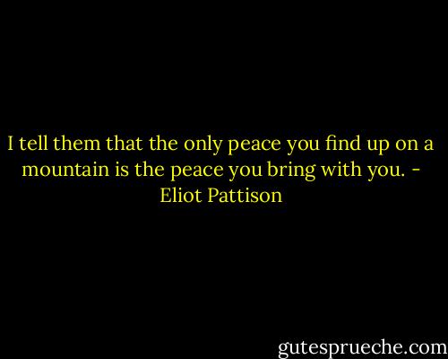 I tell them that the only peace you find up on a mountain is the peace you bring with you. - Eliot Pattison