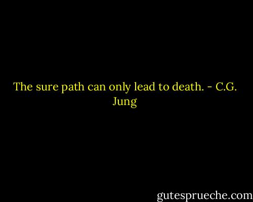 The sure path can only lead to death. - C.G. Jung