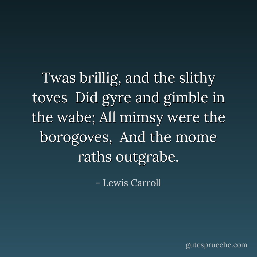 Twas brillig, and the slithy toves<br /> Did gyre and gimble in the wabe;<br />All mimsy were the borogoves,<br /> And the mome raths outgrabe. - Lewis Carroll