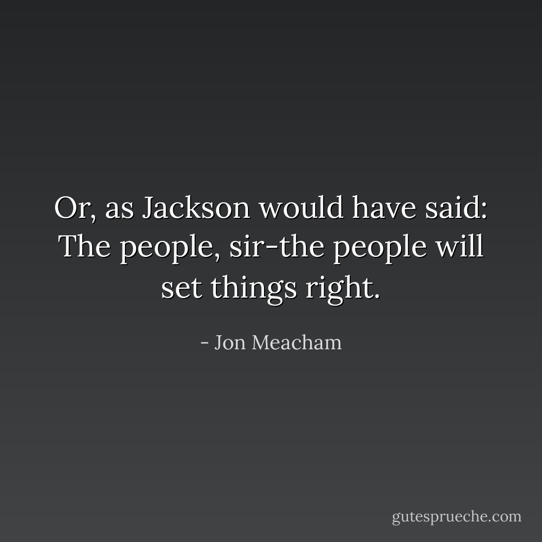Or, as Jackson would have said: The people, sir-the people will set things right. - Jon Meacham
