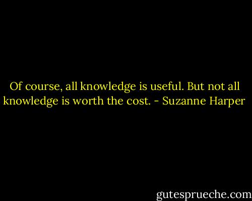 Of course, all knowledge is useful. But not all knowledge is worth the cost. - Suzanne Harper