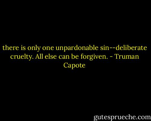 there is only one unpardonable sin--deliberate cruelty. All else can be forgiven. - Truman Capote