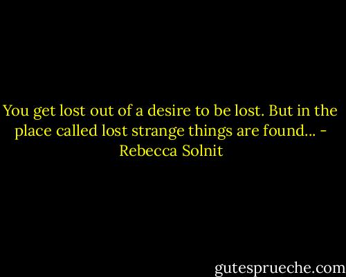 You get lost out of a desire to be lost. But in the place called lost strange things are found... - Rebecca Solnit
