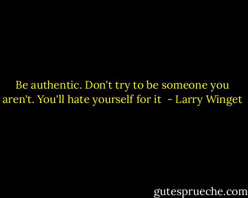 Be authentic. Don't try to be someone you aren't. You'll hate yourself for it  - Larry Winget