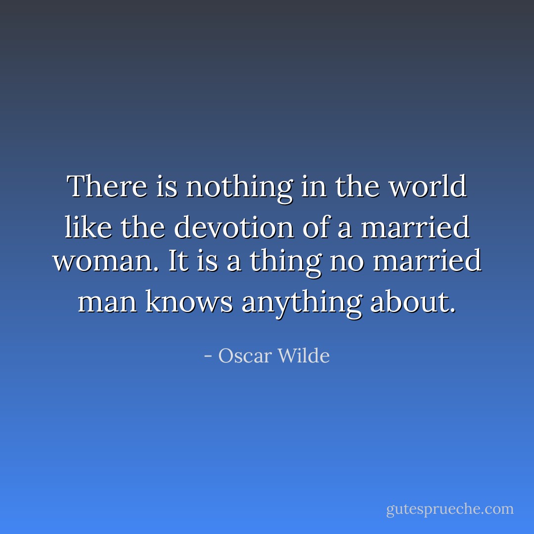There is nothing in the world like the devotion of a married woman. It is a thing no married man knows anything about. - Oscar Wilde
