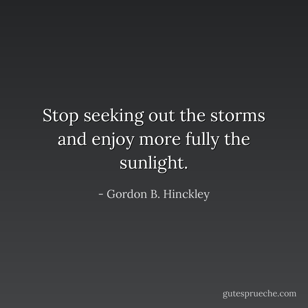 Stop seeking out the storms and enjoy more fully the sunlight. - Gordon B. Hinckley