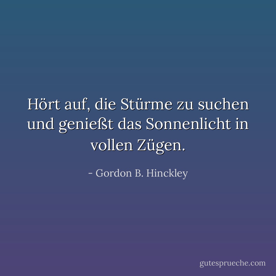 Hört auf, die Stürme zu suchen und genießt das Sonnenlicht in vollen Zügen. - Gordon B. Hinckley<