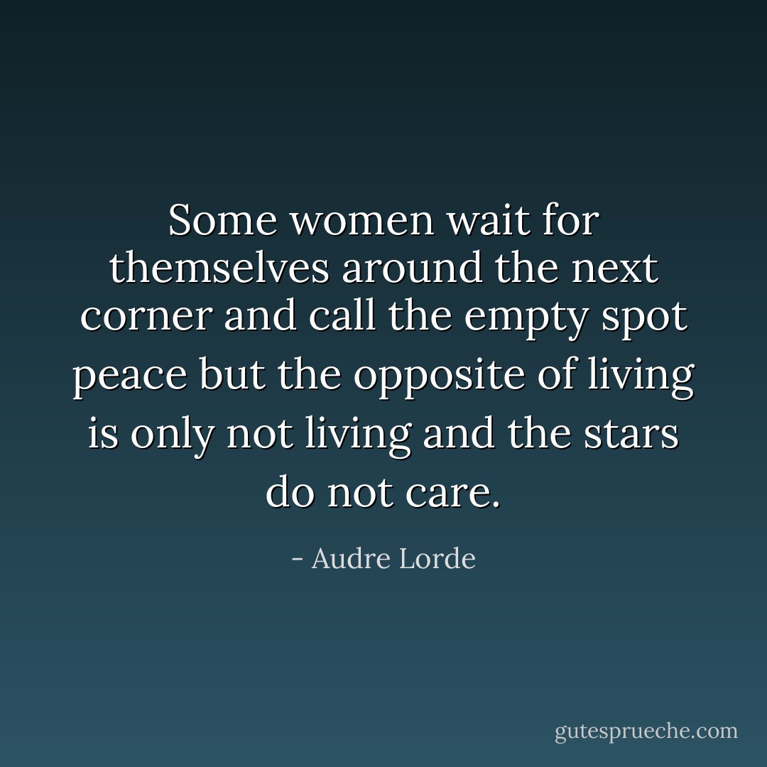 Some women wait for themselves around the next corner and call the empty spot peace but the opposite of living is only not living and the stars do not care. - Audre Lorde