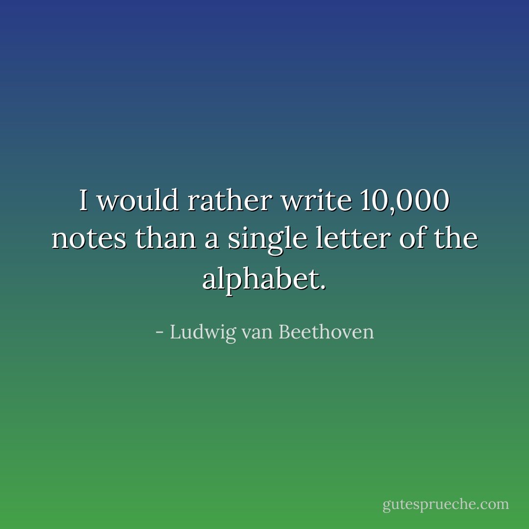 I would rather write 10,000 notes than a single letter of the alphabet. - Ludwig van Beethoven