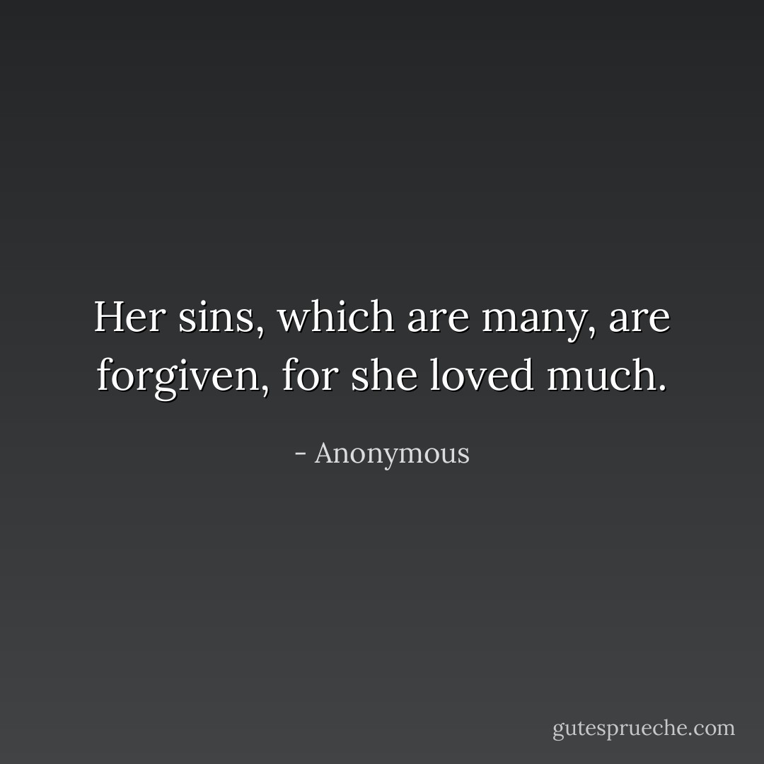 Her sins, which are many, are forgiven, for she loved much. - Anonymous