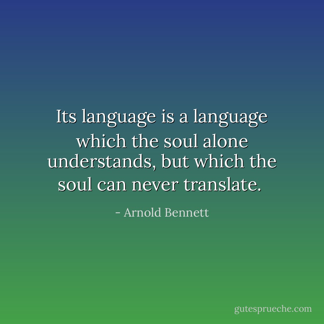 Its language is a language which the soul alone understands, but which the soul can never translate.  - Arnold Bennett