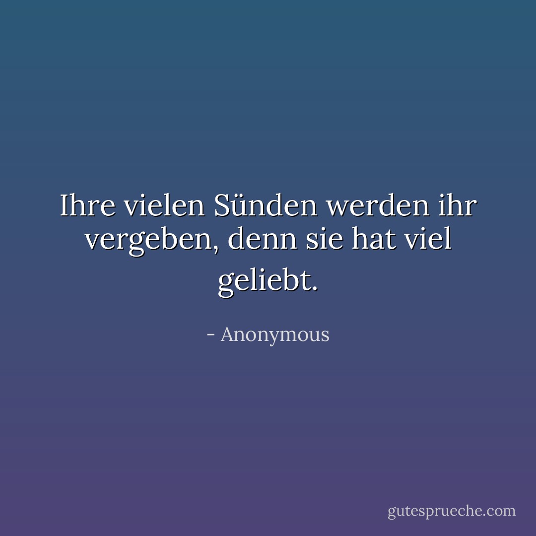 Ihre vielen Sünden werden ihr vergeben, denn sie hat viel geliebt. - Anonymous<