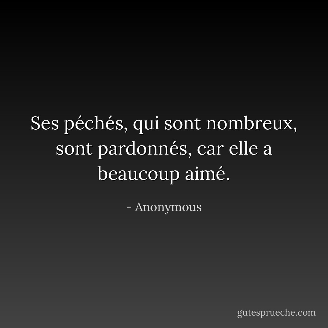 Ses péchés, qui sont nombreux, sont pardonnés, car elle a beaucoup aimé. - Anonymous