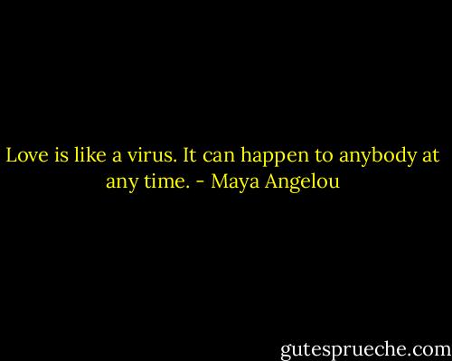 Love is like a virus. It can happen to anybody at any time. - Maya Angelou