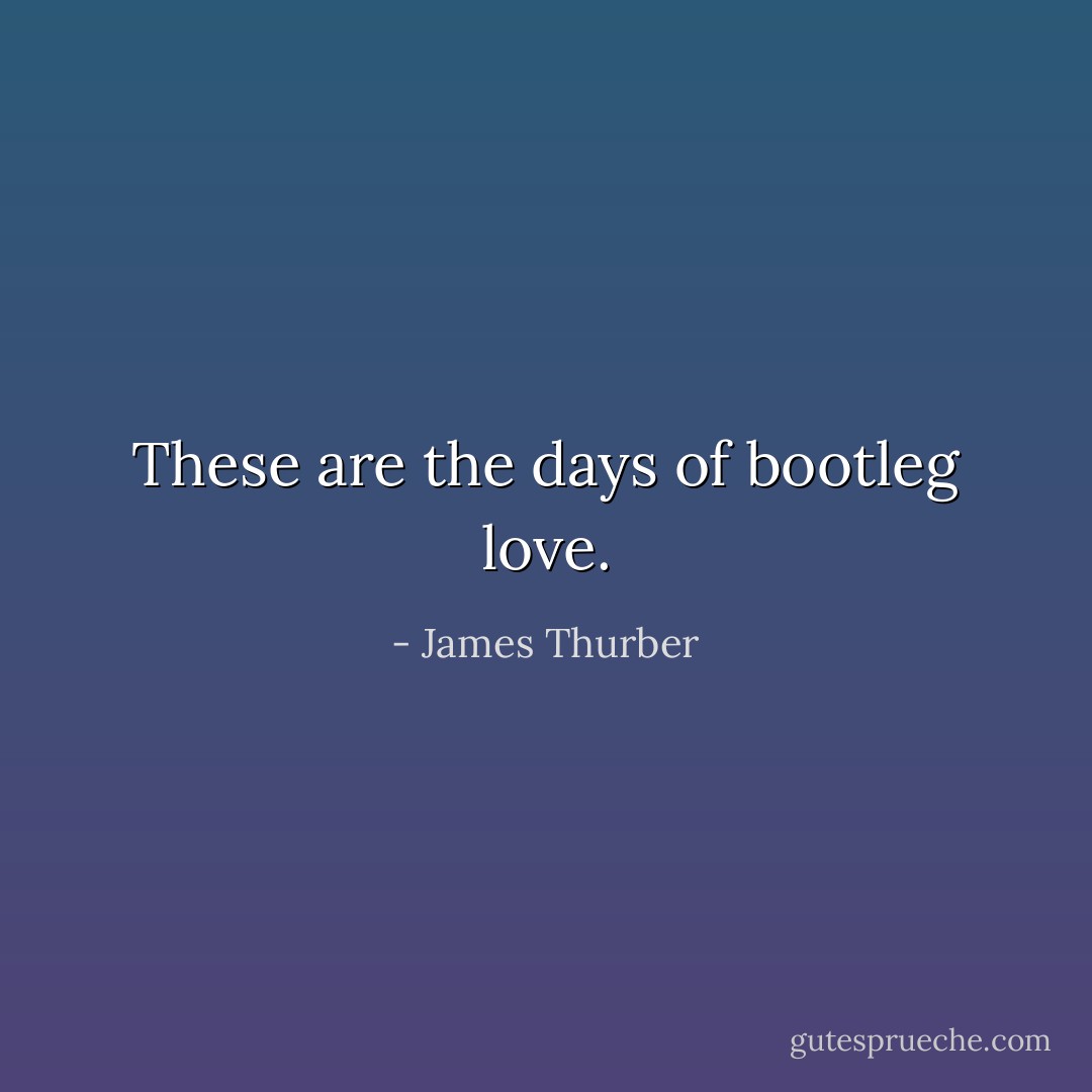 These are the days of bootleg love. - James Thurber