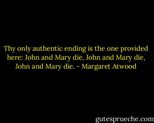 Thy only authentic ending is the one provided here: John and Mary die, John and Mary die, John and Mary die. - Margaret Atwood