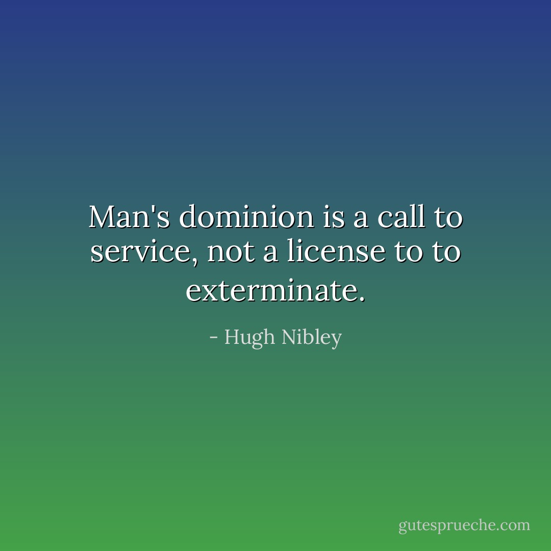 Man's dominion is a call to service, not a license to to exterminate. - Hugh Nibley