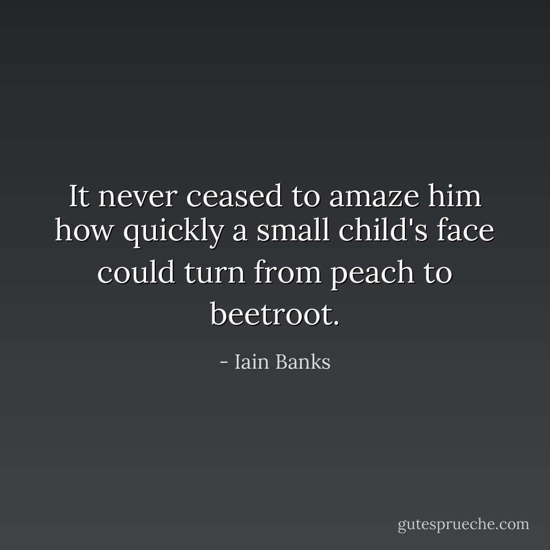 It never ceased to amaze him how quickly a small child's face could turn from peach to beetroot. - Iain Banks