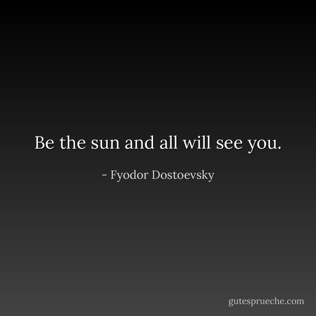 Be the sun and all will see you. - Fyodor Dostoevsky