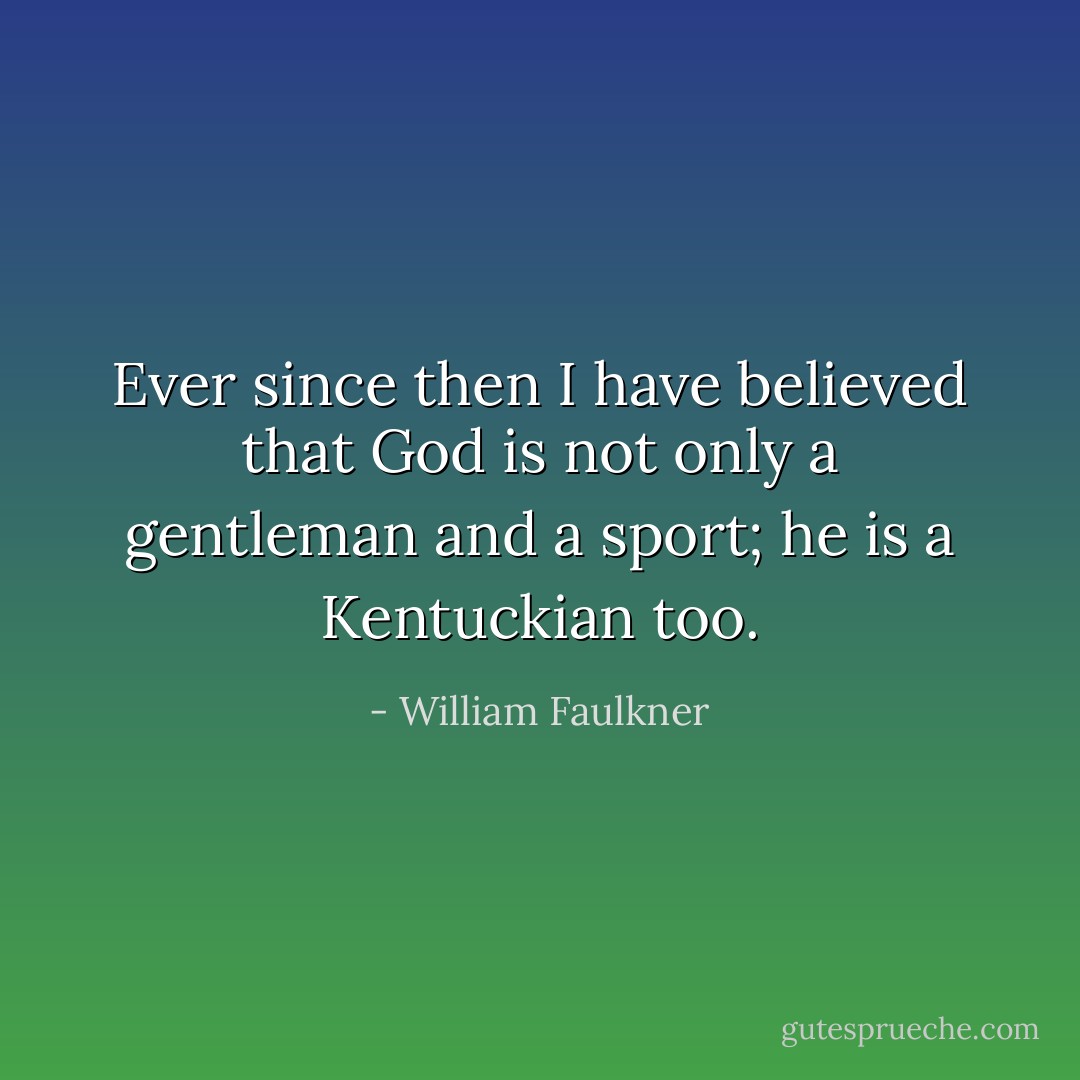 Ever since then I have believed that God is not only a gentleman and a sport; he is a Kentuckian too. - William Faulkner
