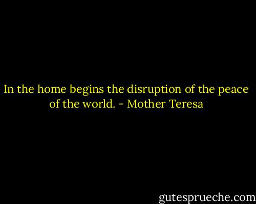 In the home begins the disruption of the peace of the world. - Mother Teresa