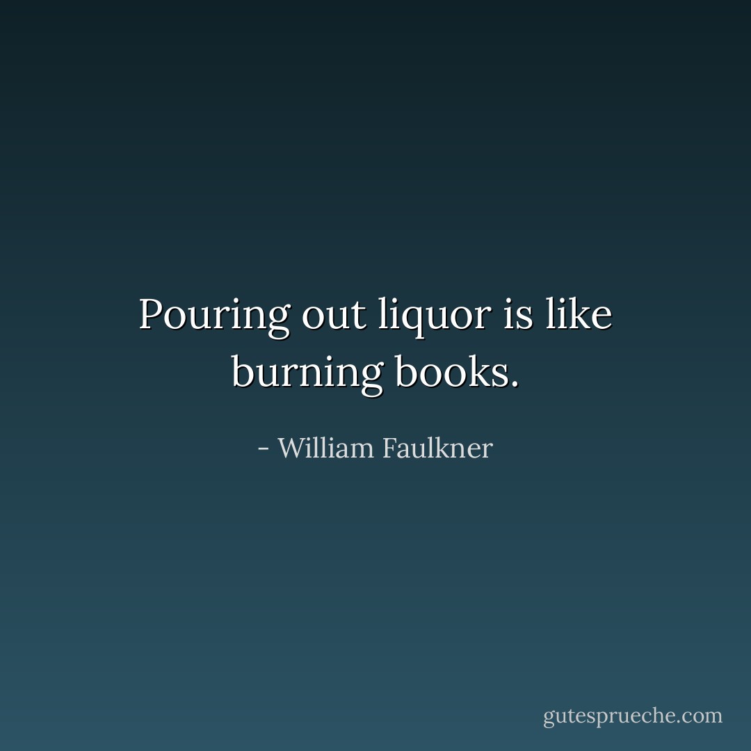 Pouring out liquor is like burning books. - William Faulkner
