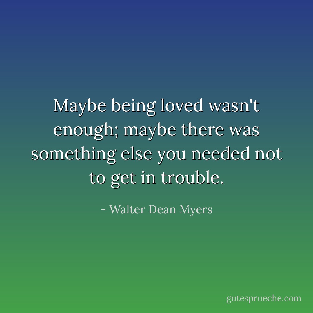 Maybe being loved wasn't enough; maybe there was something else you needed not to get in trouble. - Walter Dean Myers
