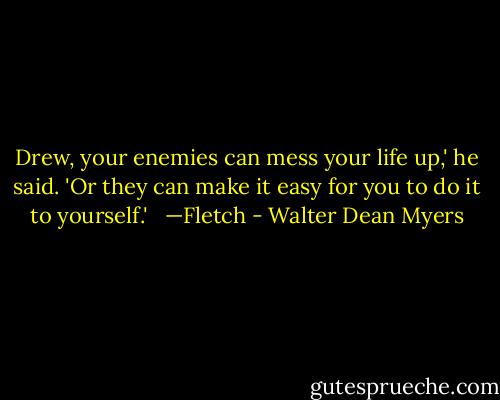 Drew, your enemies can mess your life up,' he said. 'Or they can make it easy for you to do it to yourself.'<br /><br /> —Fletch - Walter Dean Myers