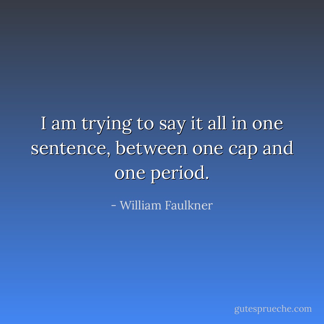 I am trying to say it all in one sentence, between one cap and one period. - William Faulkner