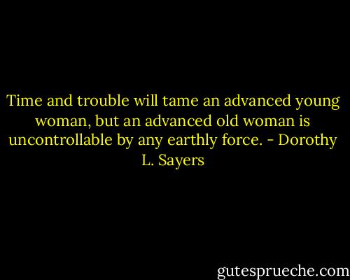 Time and trouble will tame an advanced young woman, but an advanced old woman is uncontrollable by any earthly force. - Dorothy L. Sayers