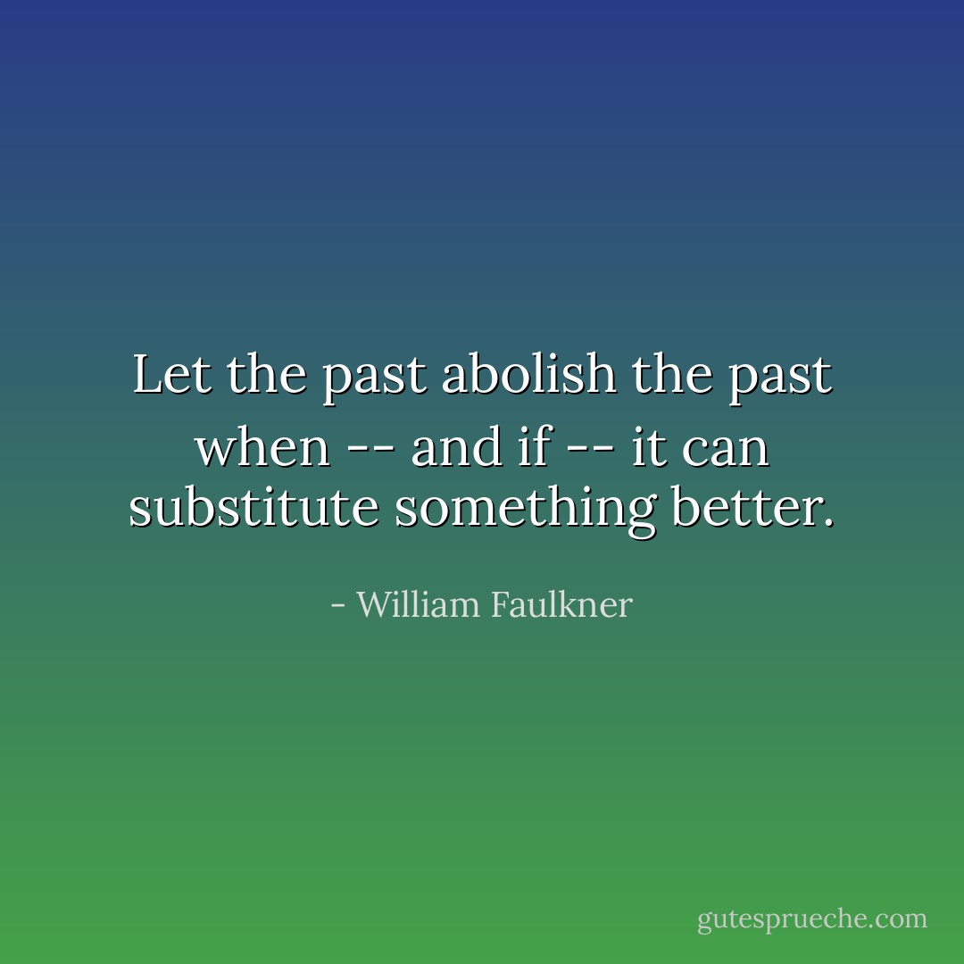 Let the past abolish the past when -- and if -- it can substitute something better. - William Faulkner