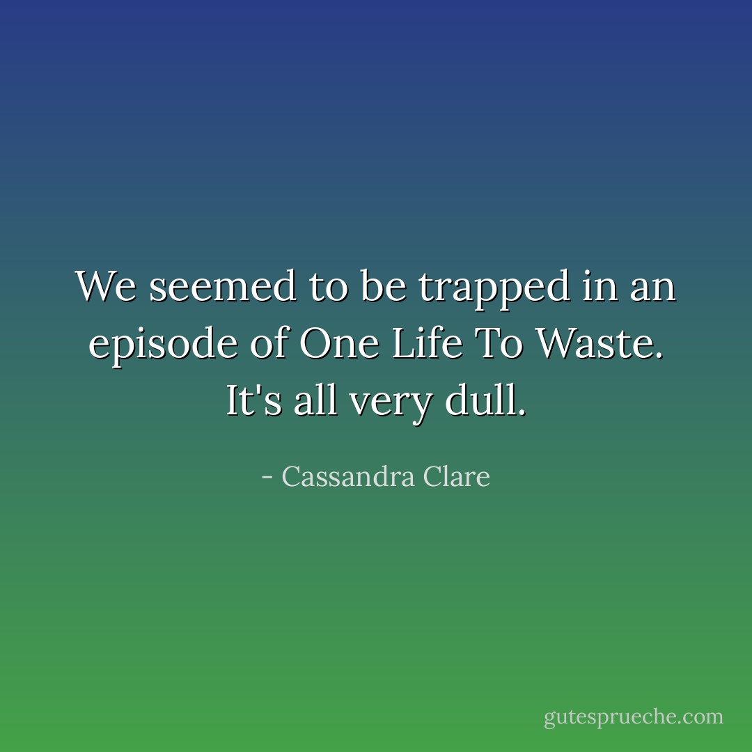 We seemed to be trapped in an episode of One Life To Waste. It's all very dull. - Cassandra Clare