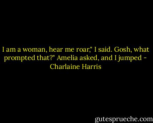 I am a woman, hear me roar," I said.<br />Gosh, what prompted that?" Amelia asked, and I jumped - Charlaine Harris