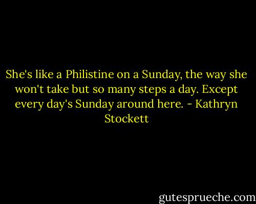 She's like a Philistine on a Sunday, the way she won't take but so many steps a day. Except every day's Sunday around here. - Kathryn Stockett