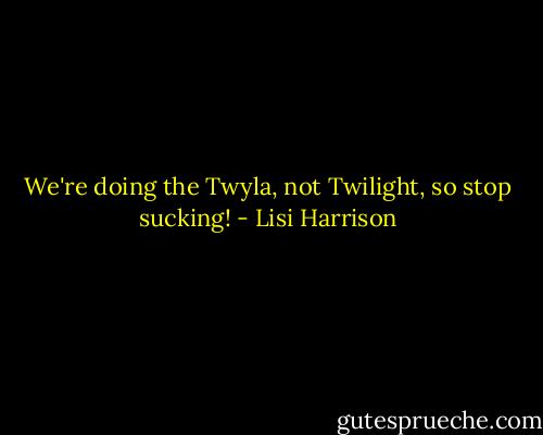 We're doing the Twyla, not Twilight, so stop sucking! - Lisi Harrison