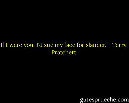 If I were you, I'd sue my face for slander. - Terry Pratchett