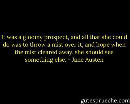 It was a gloomy prospect, and all that she could do was to throw a mist over it, and hope when the mist cleared away, she should see something else. - Jane Austen