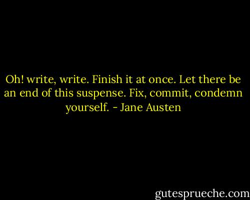 Oh! write, write. Finish it at once. Let there be an end of this suspense. Fix, commit, condemn yourself. - Jane Austen