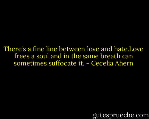 There's a fine line between love and hate.Love frees a soul and in the same breath can sometimes suffocate it. - Cecelia Ahern